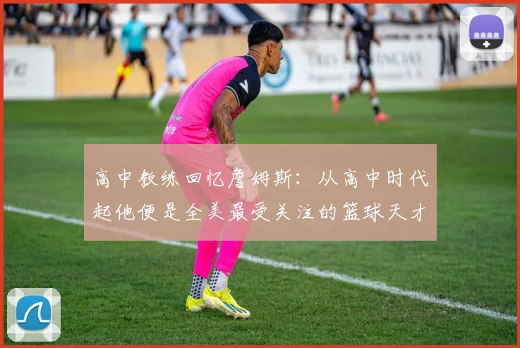 高中教练回忆詹姆斯：从高中时代起他便是全美最受关注的篮球天才