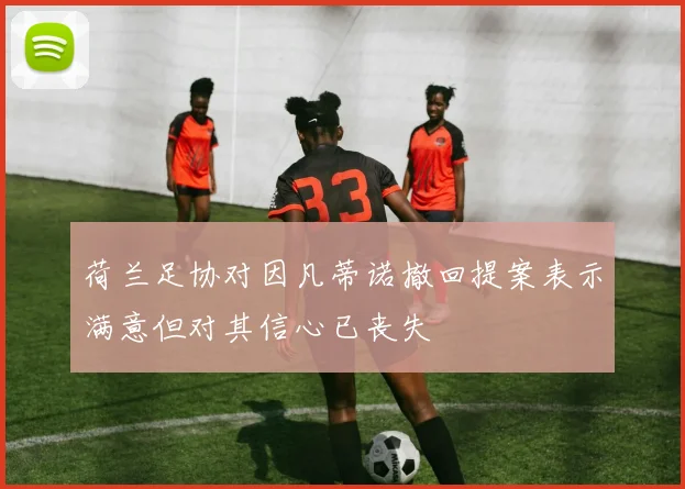 荷兰足协对因凡蒂诺撤回提案表示满意但对其信心已丧失