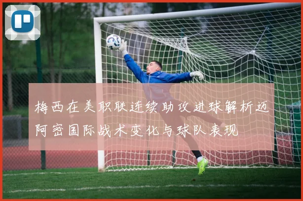 梅西在美职联连续助攻进球解析迈阿密国际战术变化与球队表现