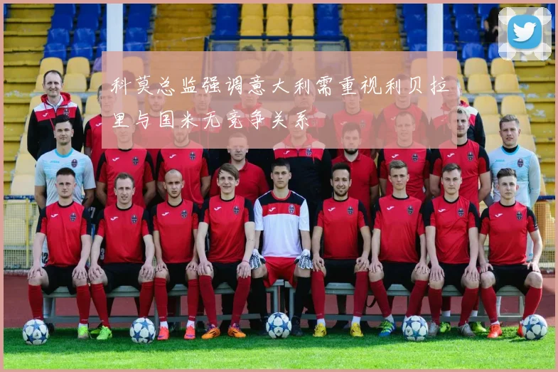 科莫总监强调意大利需重视利贝拉里与国米无竞争关系