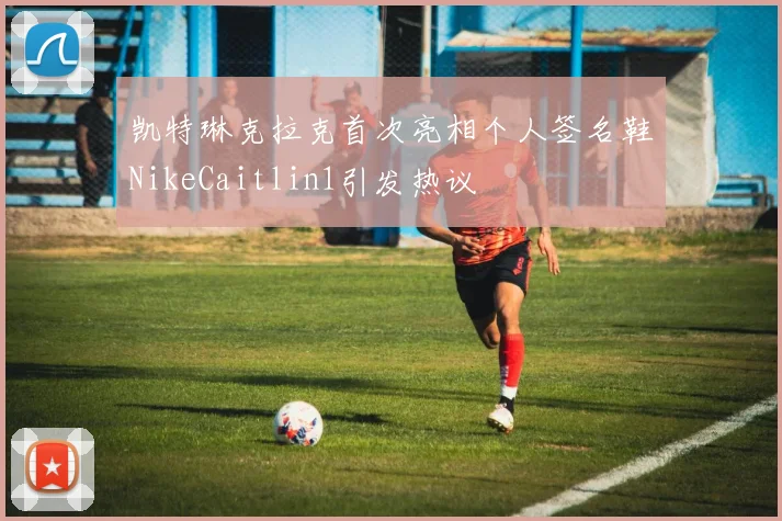凯特琳克拉克首次亮相个人签名鞋NikeCaitlin1引发热议