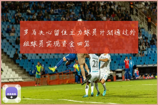 罗马决心留住主力球员计划通过外租球员实现资金回笼