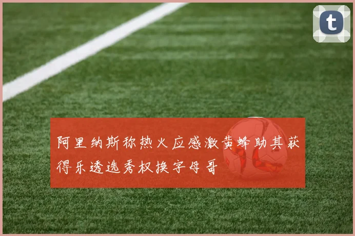 阿里纳斯称热火应感激黄蜂助其获得乐透选秀权换字母哥