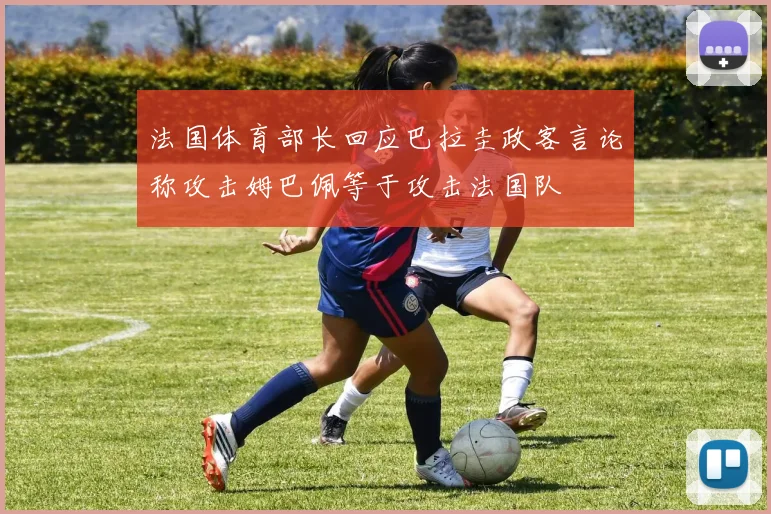 法国体育部长回应巴拉圭政客言论称攻击姆巴佩等于攻击法国队