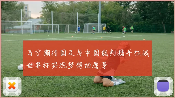 马宁期待国足与中国裁判携手征战世界杯实现梦想的愿景