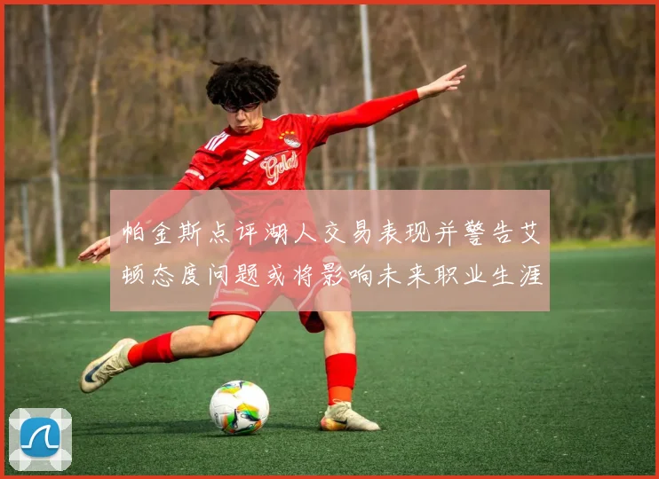 帕金斯点评湖人交易表现并警告艾顿态度问题或将影响未来职业生涯