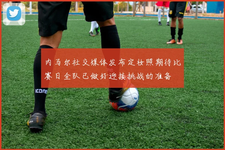 内马尔社交媒体发布定妆照期待比赛日全队已做好迎接挑战的准备