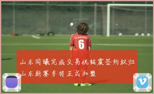山东同曦完成交易祝铭震签约权归山东新赛季将正式加盟