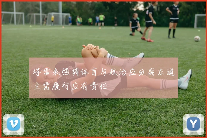 塔雷米强调体育与政治应分离东道主需履行应有责任