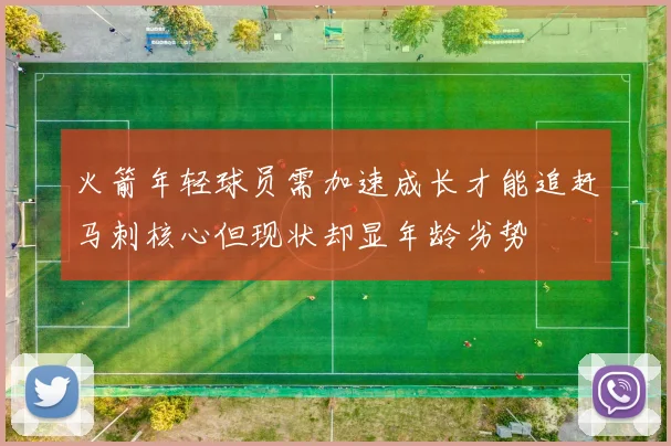 火箭年轻球员需加速成长才能追赶马刺核心但现状却显年龄劣势