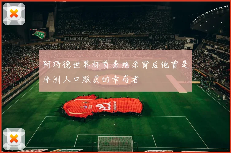 阿玛德世界杯首秀绝杀背后他曾是非洲人口贩卖的幸存者