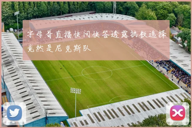 字母哥直播快问快答透露执教选择竟然是尼克斯队