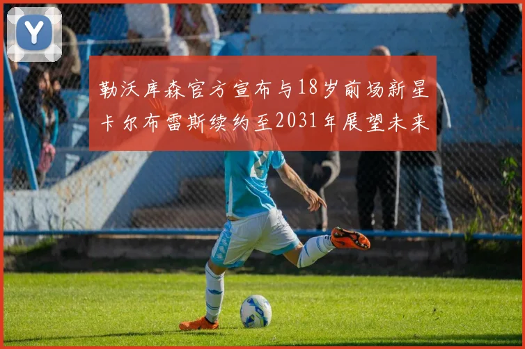 勒沃库森官方宣布与18岁前场新星卡尔布雷斯续约至2031年展望未来