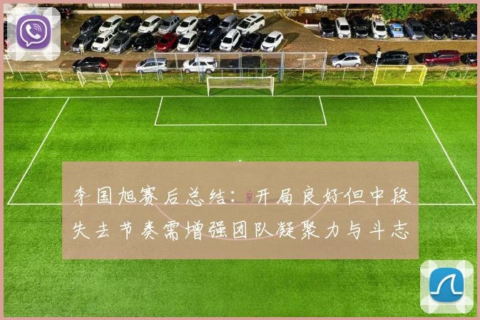 李国旭赛后总结：开局良好但中段失去节奏需增强团队凝聚力与斗志