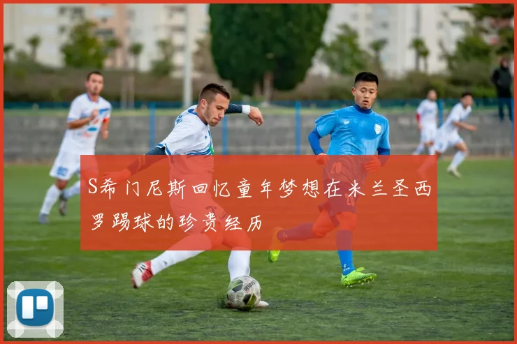 S希门尼斯回忆童年梦想在米兰圣西罗踢球的珍贵经历