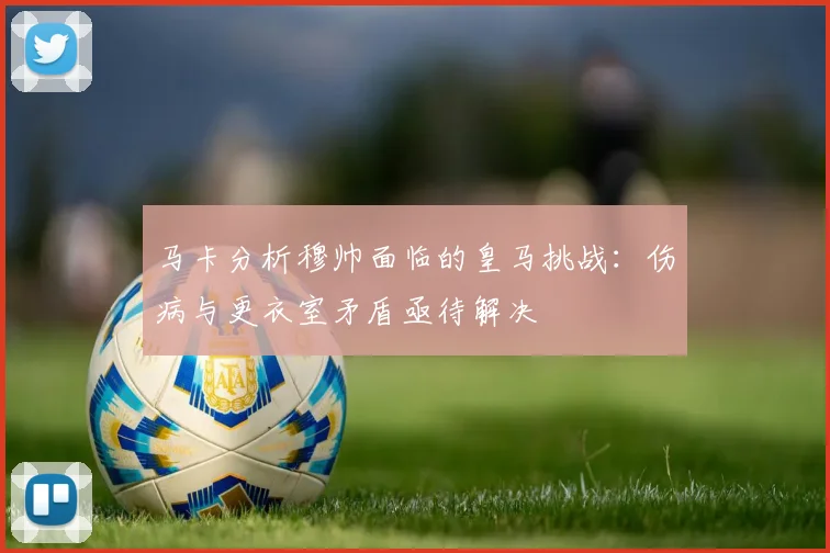 马卡分析穆帅面临的皇马挑战：伤病与更衣室矛盾亟待解决