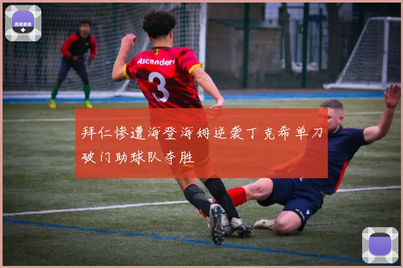 拜仁惨遭海登海姆逆袭丁克希单刀破门助球队夺胜