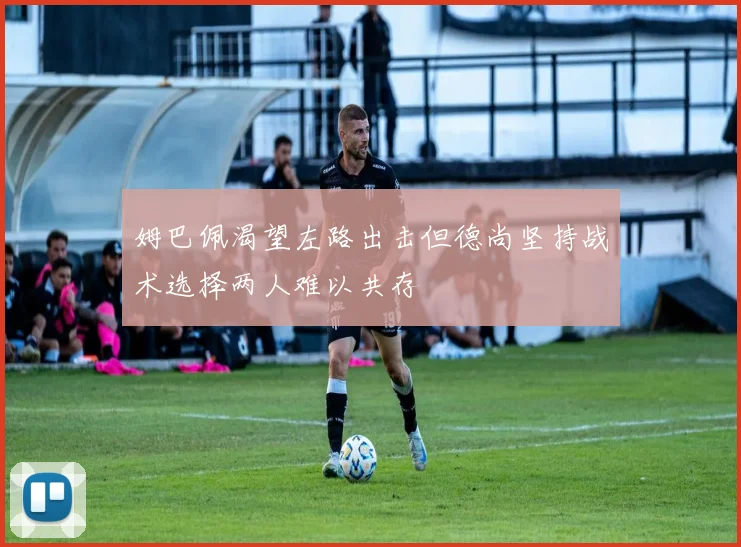 姆巴佩渴望左路出击但德尚坚持战术选择两人难以共存