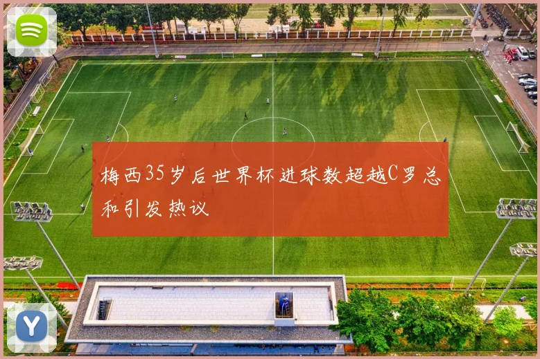 梅西35岁后世界杯进球数超越C罗总和引发热议