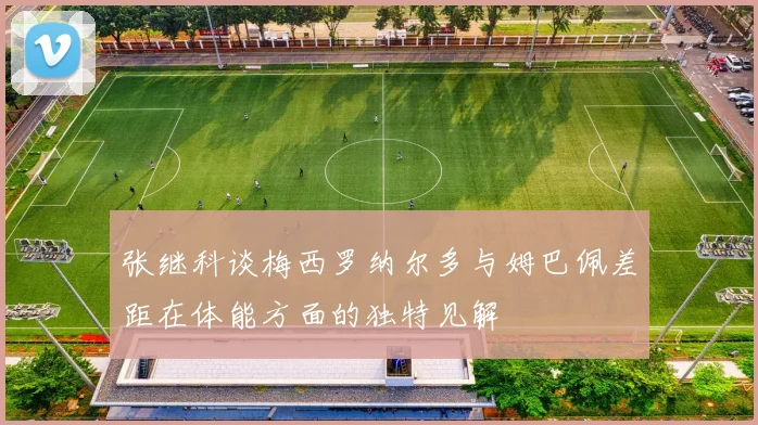 张继科谈梅西罗纳尔多与姆巴佩差距在体能方面的独特见解