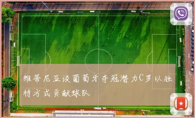 维蒂尼亚谈葡萄牙夺冠潜力C罗以独特方式贡献球队