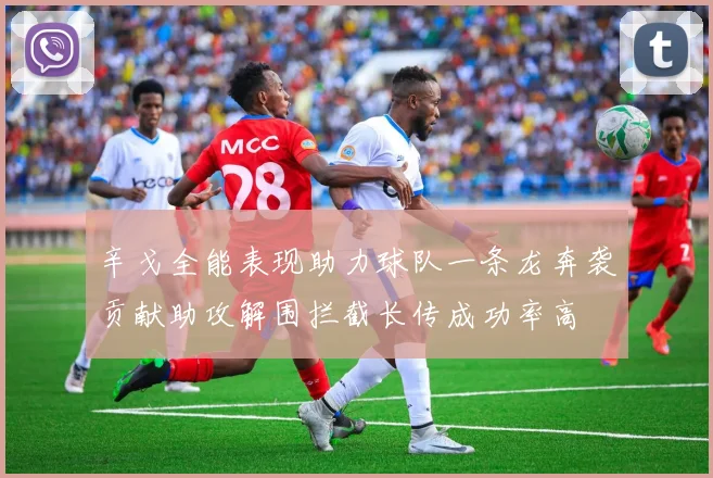 辛戈全能表现助力球队一条龙奔袭贡献助攻解围拦截长传成功率高