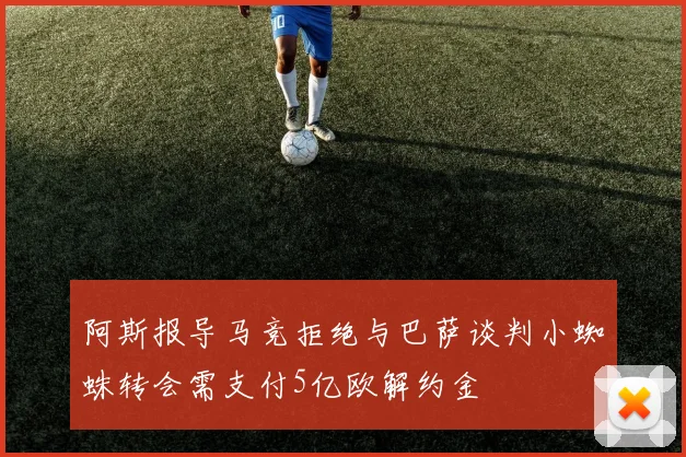 阿斯报导马竞拒绝与巴萨谈判小蜘蛛转会需支付5亿欧解约金