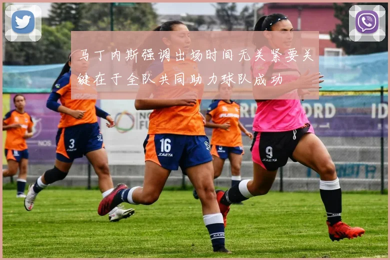 马丁内斯强调出场时间无关紧要关键在于全队共同助力球队成功