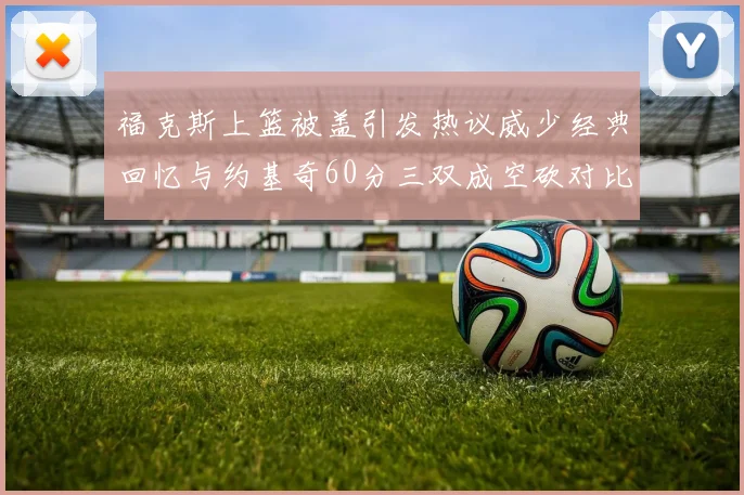 福克斯上篮被盖引发热议威少经典回忆与约基奇60分三双成空砍对比